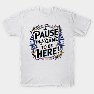 I PAUSED MY GAME TO BE HERE T-Shirt